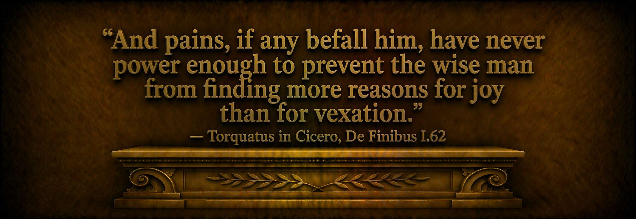 "And pains, if any befall him, have never power enough to prevent the wise man from finding more reasons for joy than for vexation."  --  Torquatus in Cicero, De Finibus I.62